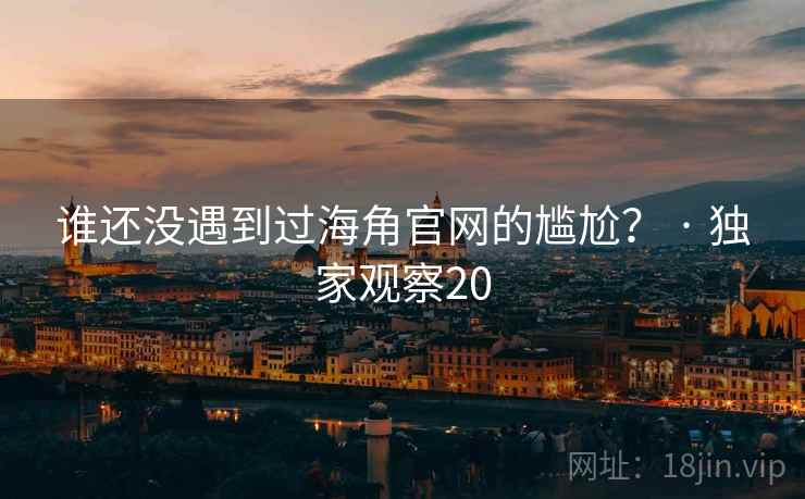 谁还没遇到过海角官网的尴尬？ · 独家观察20  第2张