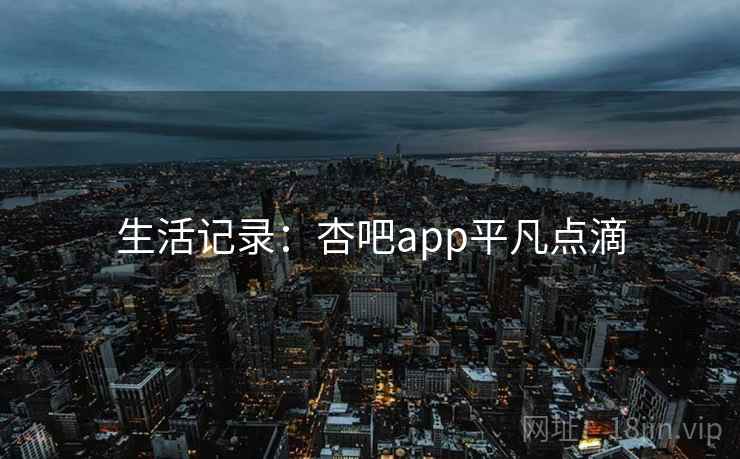 生活记录:杏吧app平凡点滴 第2张 生活记录:杏吧app平凡点滴 第2张