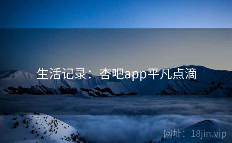 生活记录:杏吧app平凡点滴 第1张 生活记录:杏吧app平凡点滴 第1张