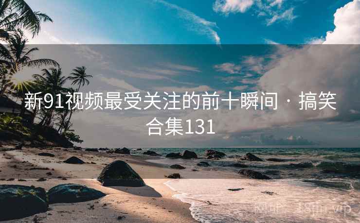 新91视频最受关注的前十瞬间 · 搞笑合集131  第2张