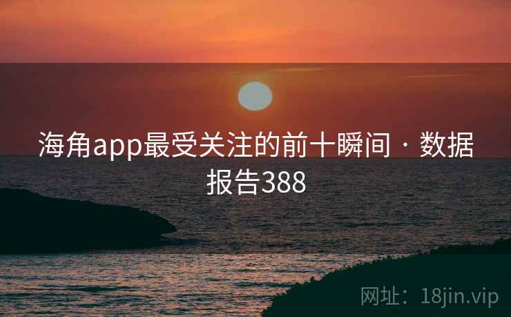 海角app最受关注的前十瞬间 · 数据报告388 第2张 海角app最受关注的前十瞬间 · 数据报告388 第2张