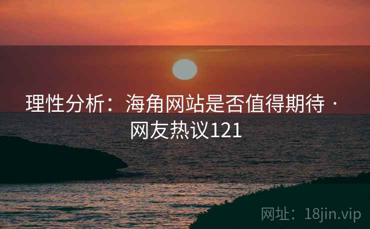 理性分析:海角网站是否值得期待 · 网友热议121