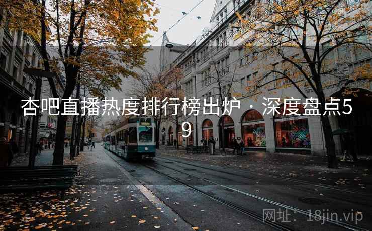 杏吧直播热度排行榜出炉 · 深度盘点59