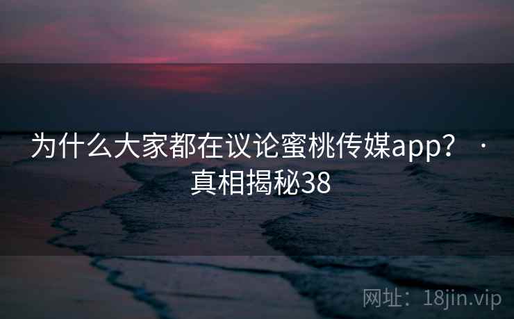 为什么大家都在议论蜜桃传媒app？ · 真相揭秘38