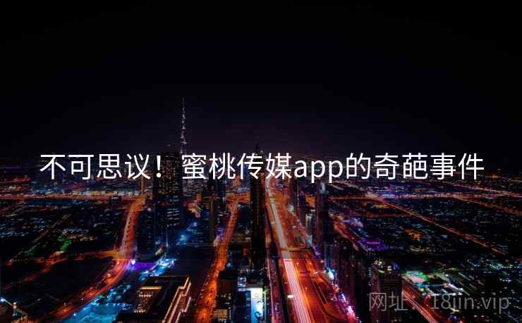 不可思议!蜜桃传媒app的奇葩事件
