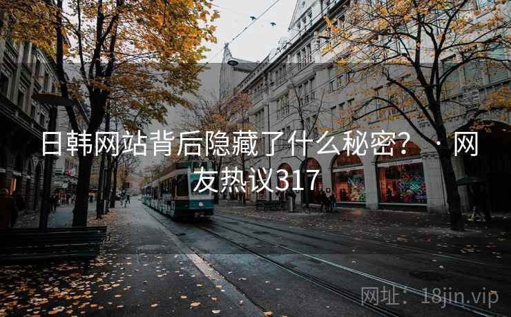 日韩网站背后隐藏了什么秘密？ · 网友热议317