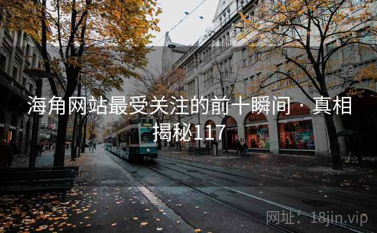 海角网站最受关注的前十瞬间 · 真相揭秘117  第2张