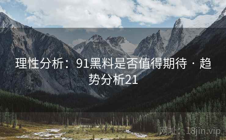 理性分析：91黑料是否值得期待 · 趋势分析21