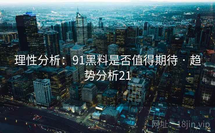 理性分析：91黑料是否值得期待 · 趋势分析21