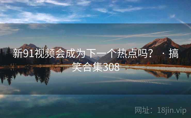 新91视频会成为下一个热点吗？ · 搞笑合集308