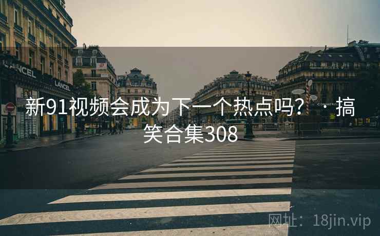 新91视频会成为下一个热点吗？ · 搞笑合集308