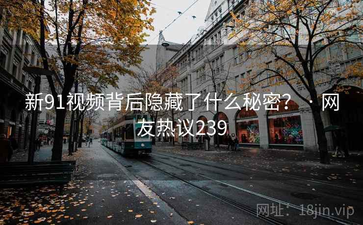 新91视频背后隐藏了什么秘密？ · 网友热议239