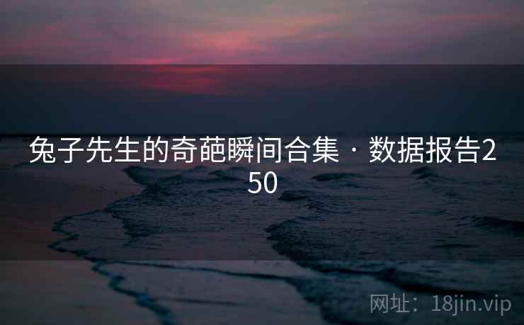 兔子先生的奇葩瞬间合集 · 数据报告250